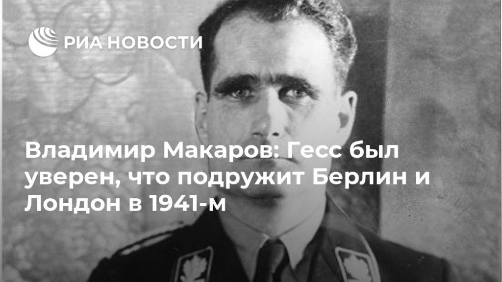 Мировая пресса: Владимир Макаров: Гесс был уверен, что подружит Берлин и Лондон в 1941-м