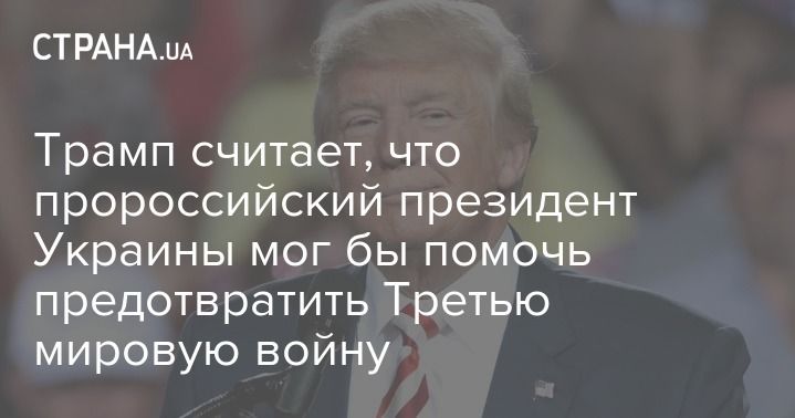 Мировая пресса: Трамп считает, что пророссийский президент Украины мог бы помочь предотвратить Третью мировую войну