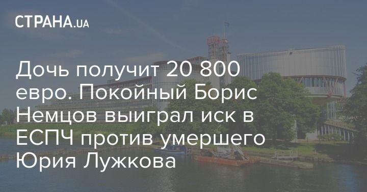Мировая пресса: Дочь получит 20 800 евро. Покойный Борис Немцов выиграл иск в ЕСПЧ против умершего Юрия Лужкова
