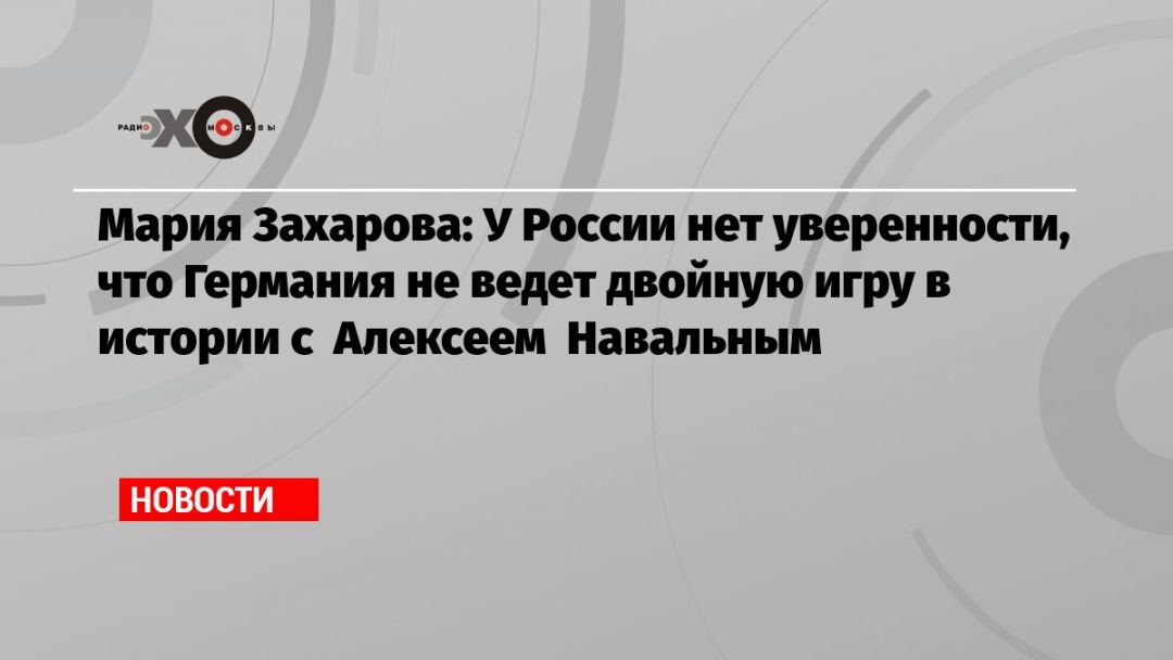 Мария Захарова: У России нет уверенности, что Германия не ведет двойную игру в истории с Алексеем Навальным