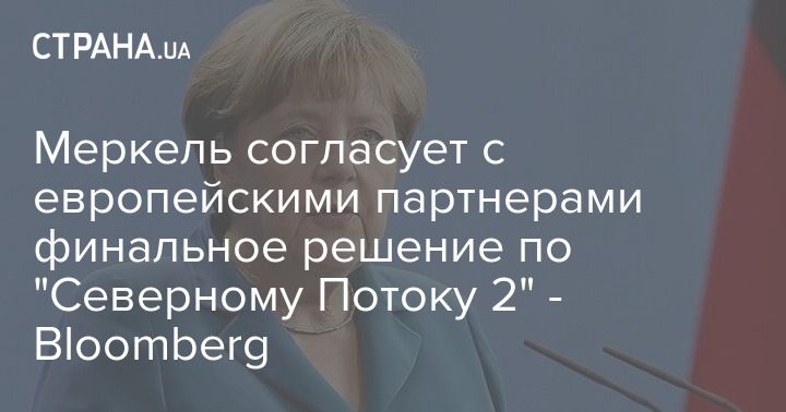 Мировая пресса: Меркель согласует с другими европейцами финальное решение по "Северному Потоку 2" - Bloomberg