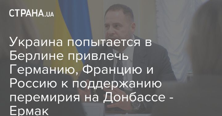 Мировая пресса: Украина попытается в Берлине привлечь Германию, Францию и Россию к поддержанию перемирия на Донбассе - Ермак