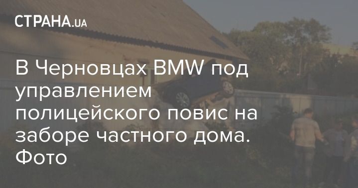 Мировая пресса: В Черновцах BMW под управлением полицейского повис на заборе частного дома. Фото