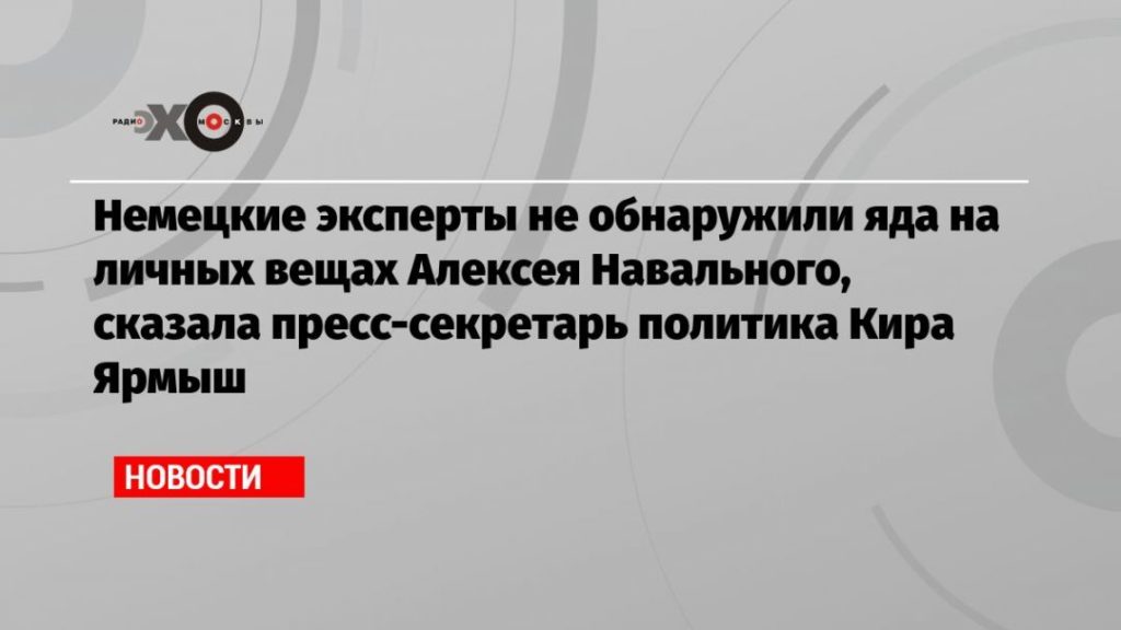 Мировая пресса: Немецкие эксперты не обнаружили яда на личных вещах Алексея Навального, сказала пресс-секретарь политика Кира Ярмыш